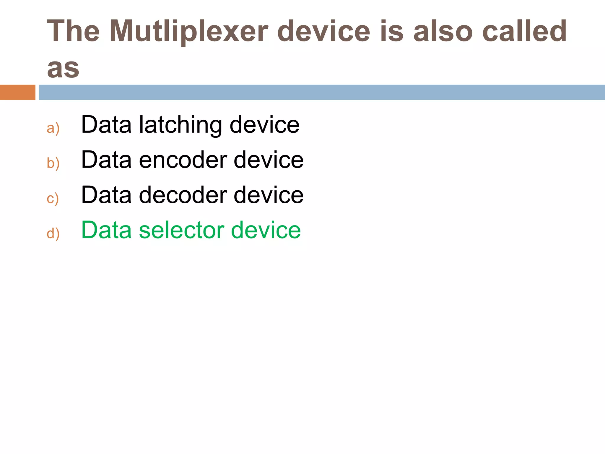 The Mutliplexer device is also called
as
a)
b)
c)
d)

Data latching device
Data encoder device
Data decoder device
Data selector device

 