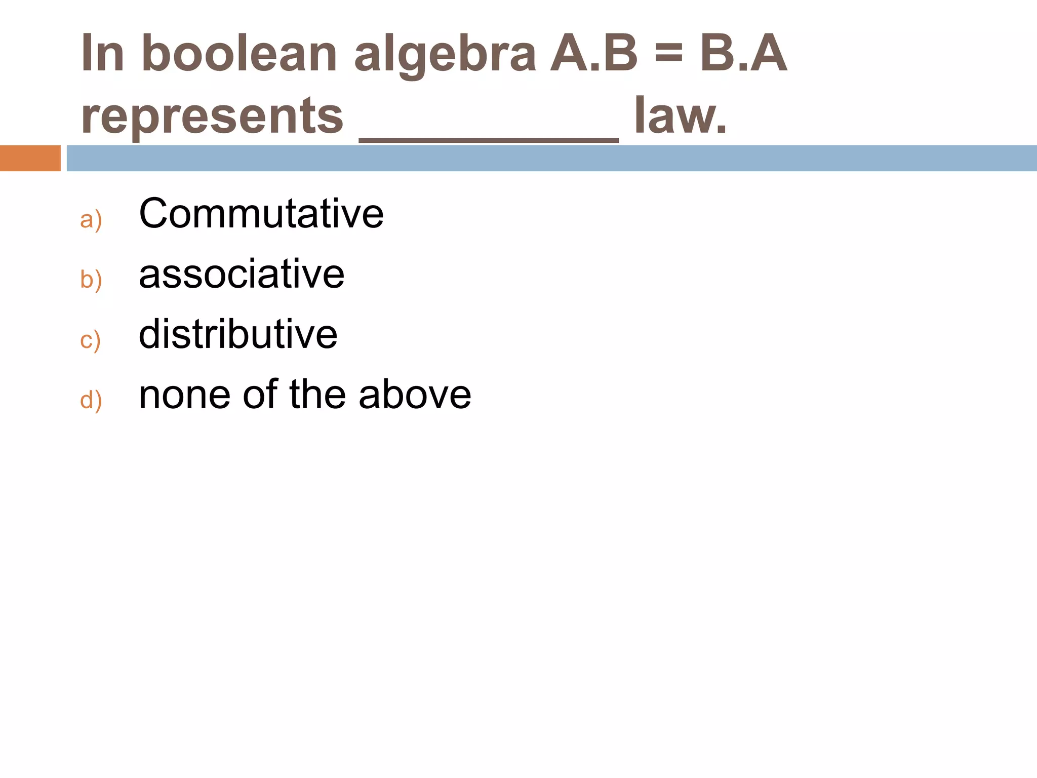 In boolean algebra A.B = B.A
represents _________ law.
a)
b)
c)
d)

Commutative
associative
distributive
none of the above

 