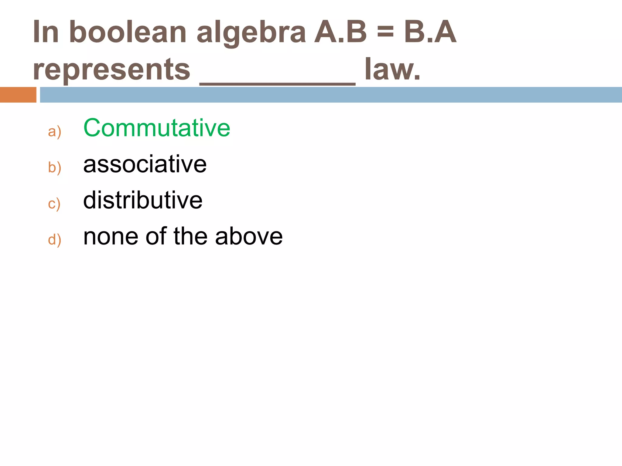 In boolean algebra A.B = B.A
represents _________ law.
a)
b)
c)
d)

Commutative
associative
distributive
none of the above

 