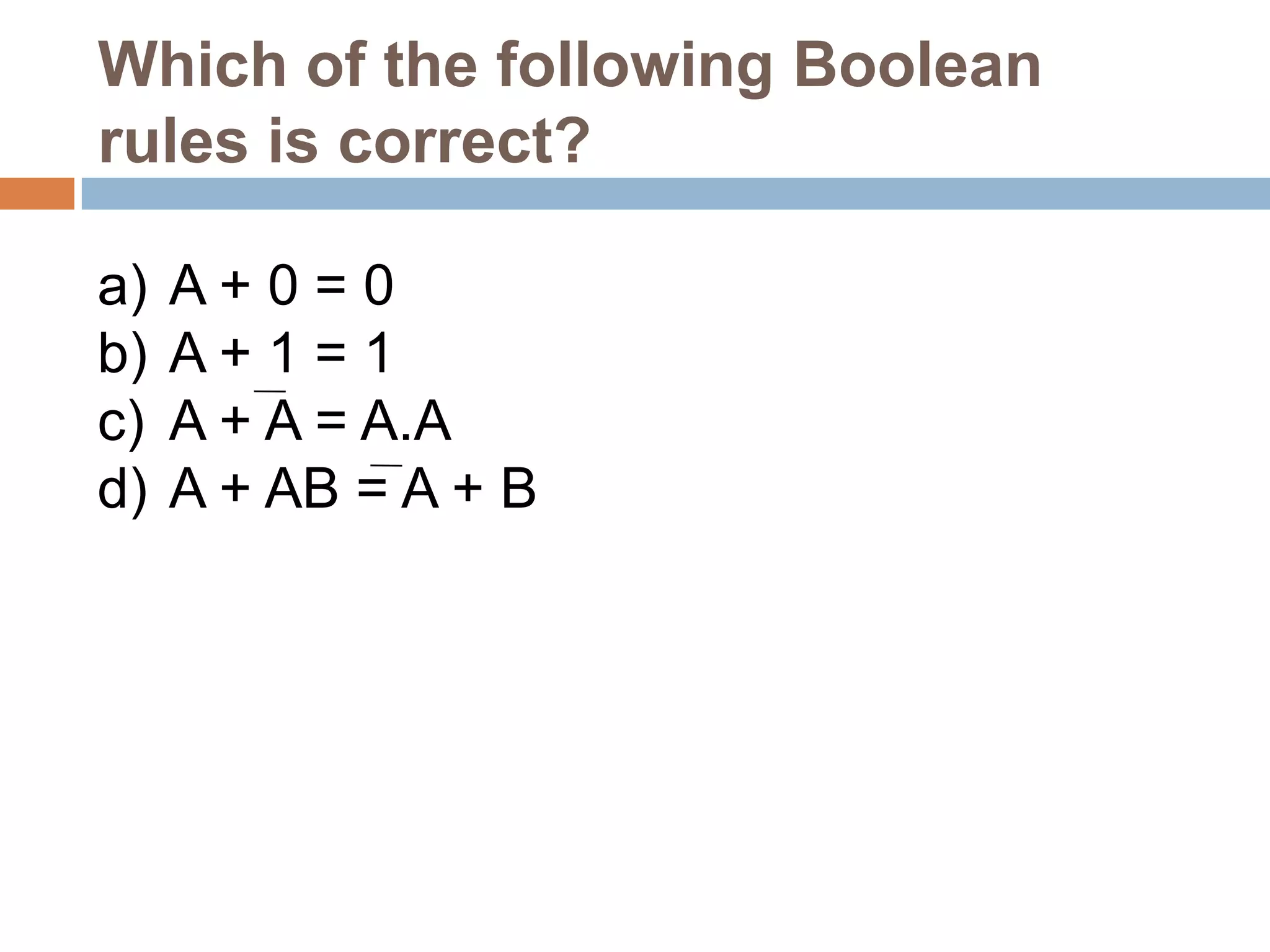 Which of the following Boolean
rules is correct?
a)
b)
c)
d)

A+0=0
A+1=1
A + A = A.A
A + AB = A + B

 