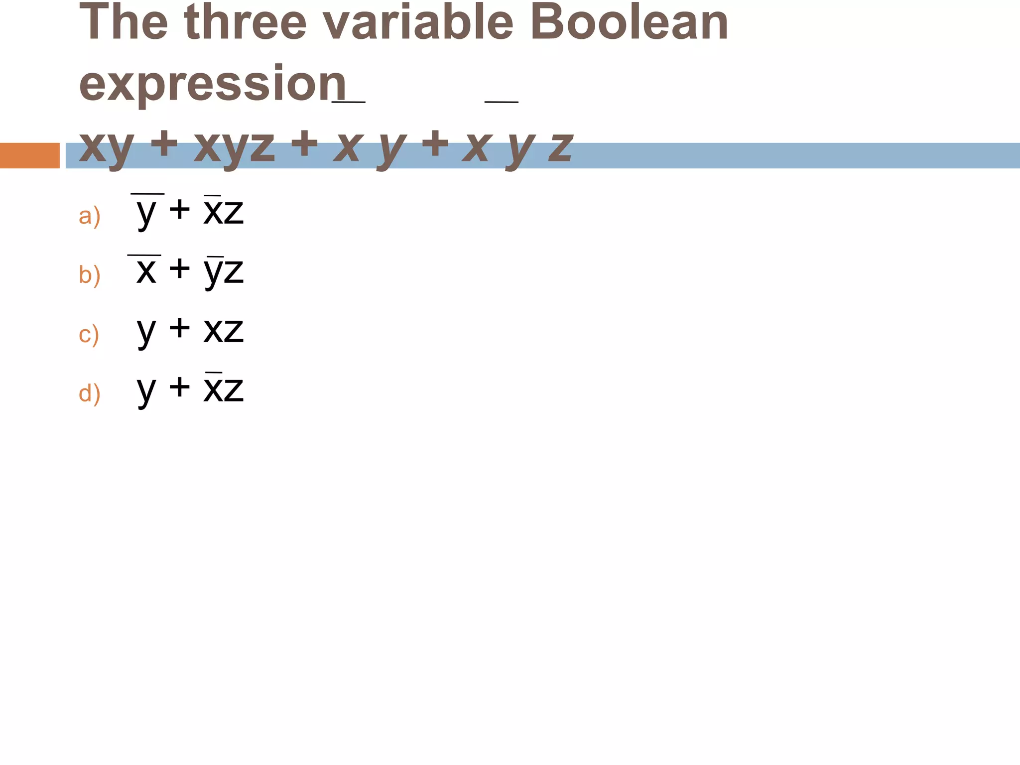 The three variable Boolean
expression
xy + xyz + x y + x y z
a)
b)
c)
d)

y + xz
x + yz
y + xz
y + xz

 