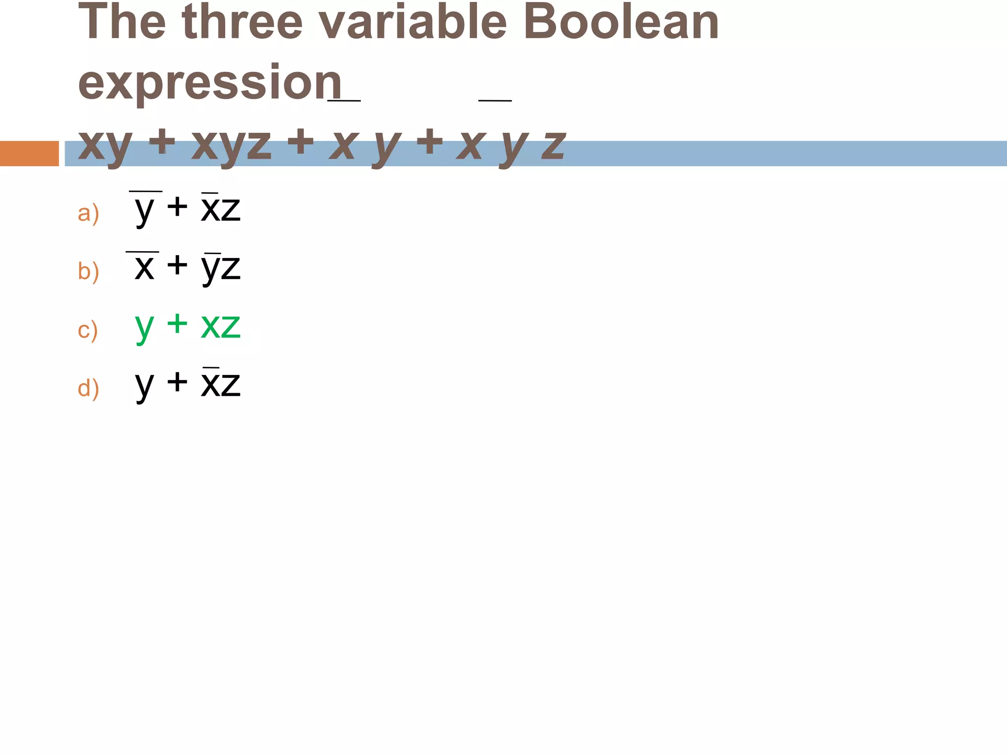 The three variable Boolean
expression
xy + xyz + x y + x y z
a)
b)
c)
d)

y + xz
x + yz
y + xz
y + xz

 
