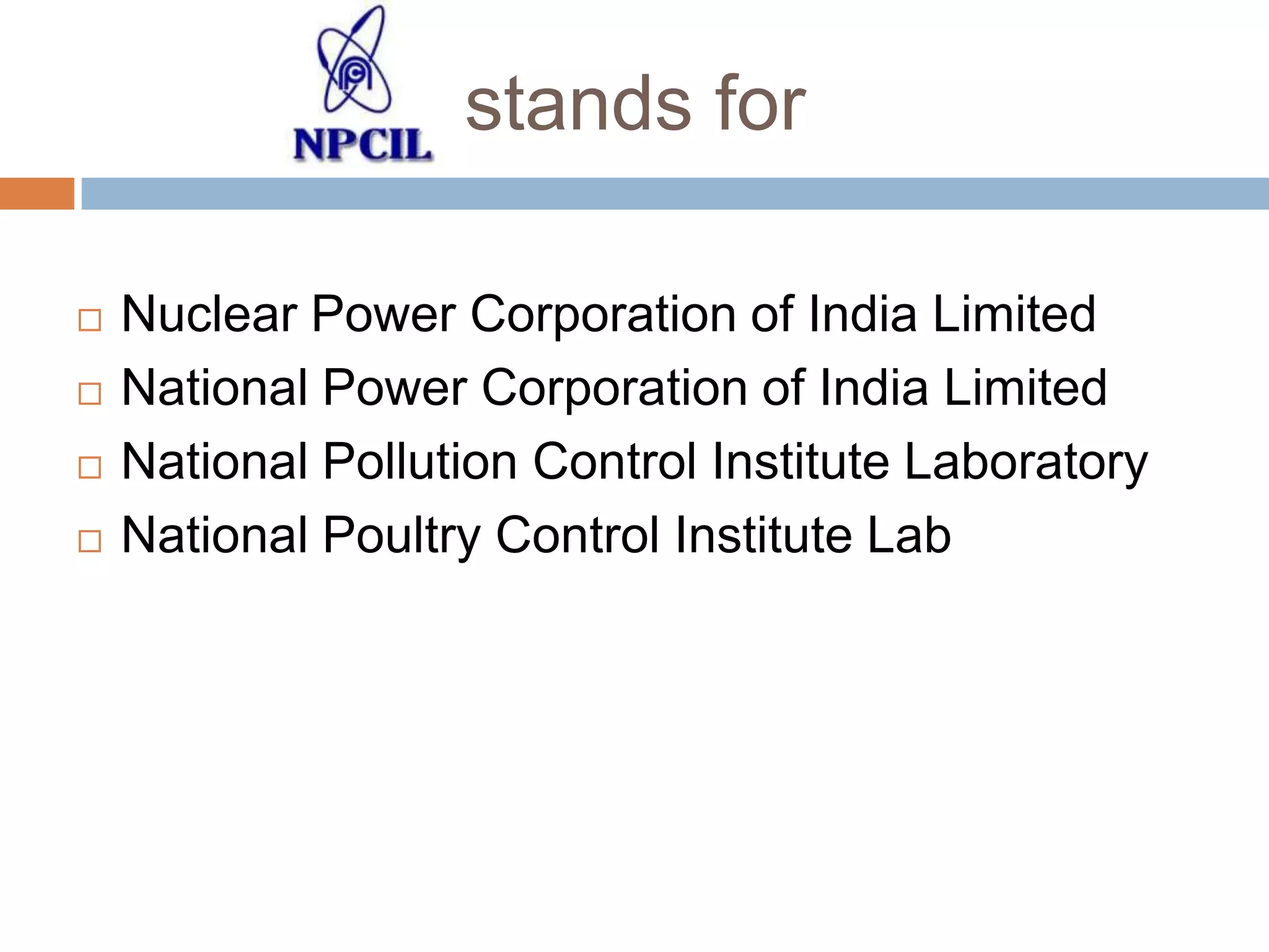 stands for





Nuclear Power Corporation of India Limited
National Power Corporation of India Limited
National Pollution Control Institute Laboratory
National Poultry Control Institute Lab

 