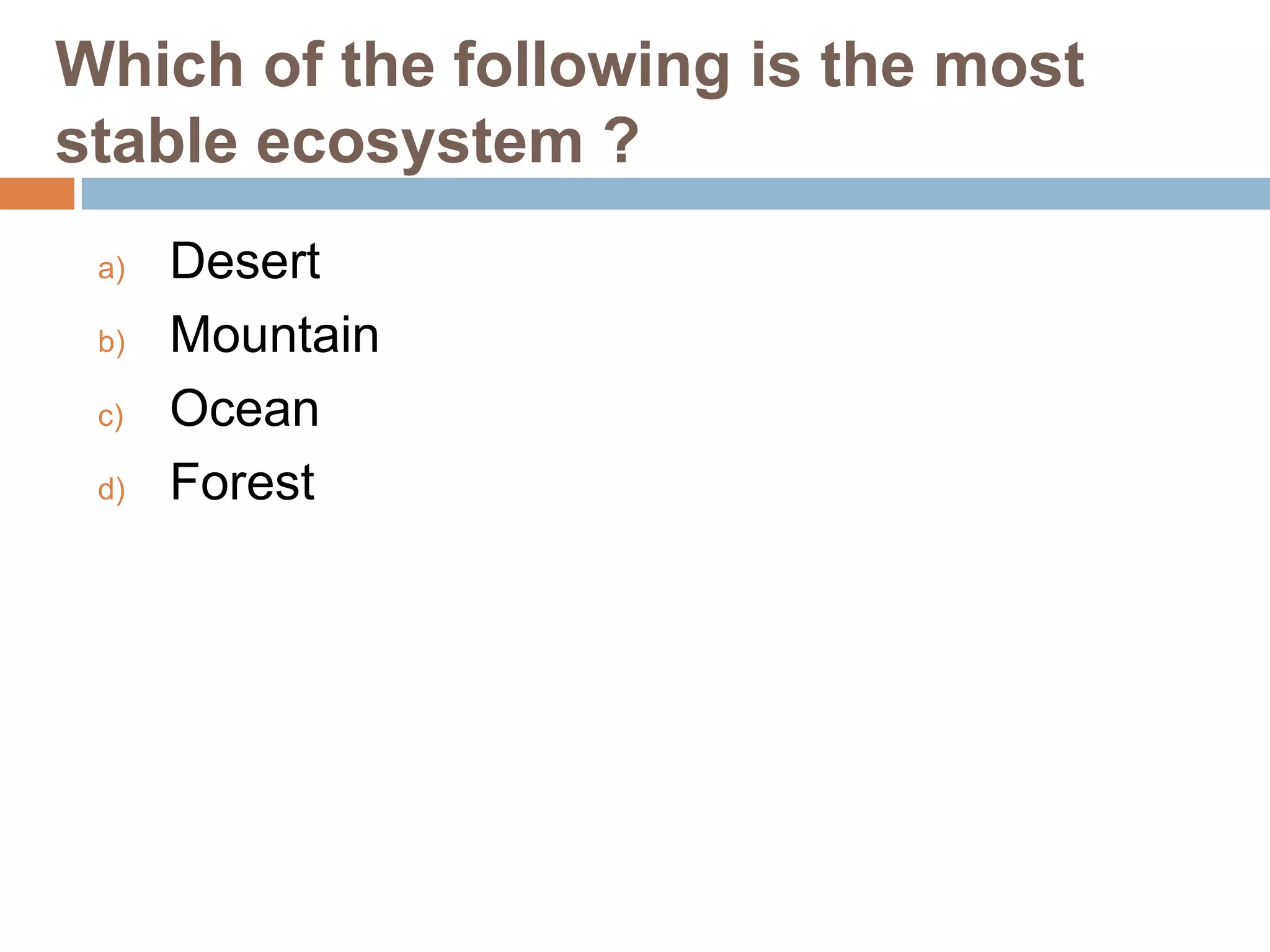 Which of the following is the most
stable ecosystem ?
a)
b)
c)
d)

Desert
Mountain
Ocean
Forest

 