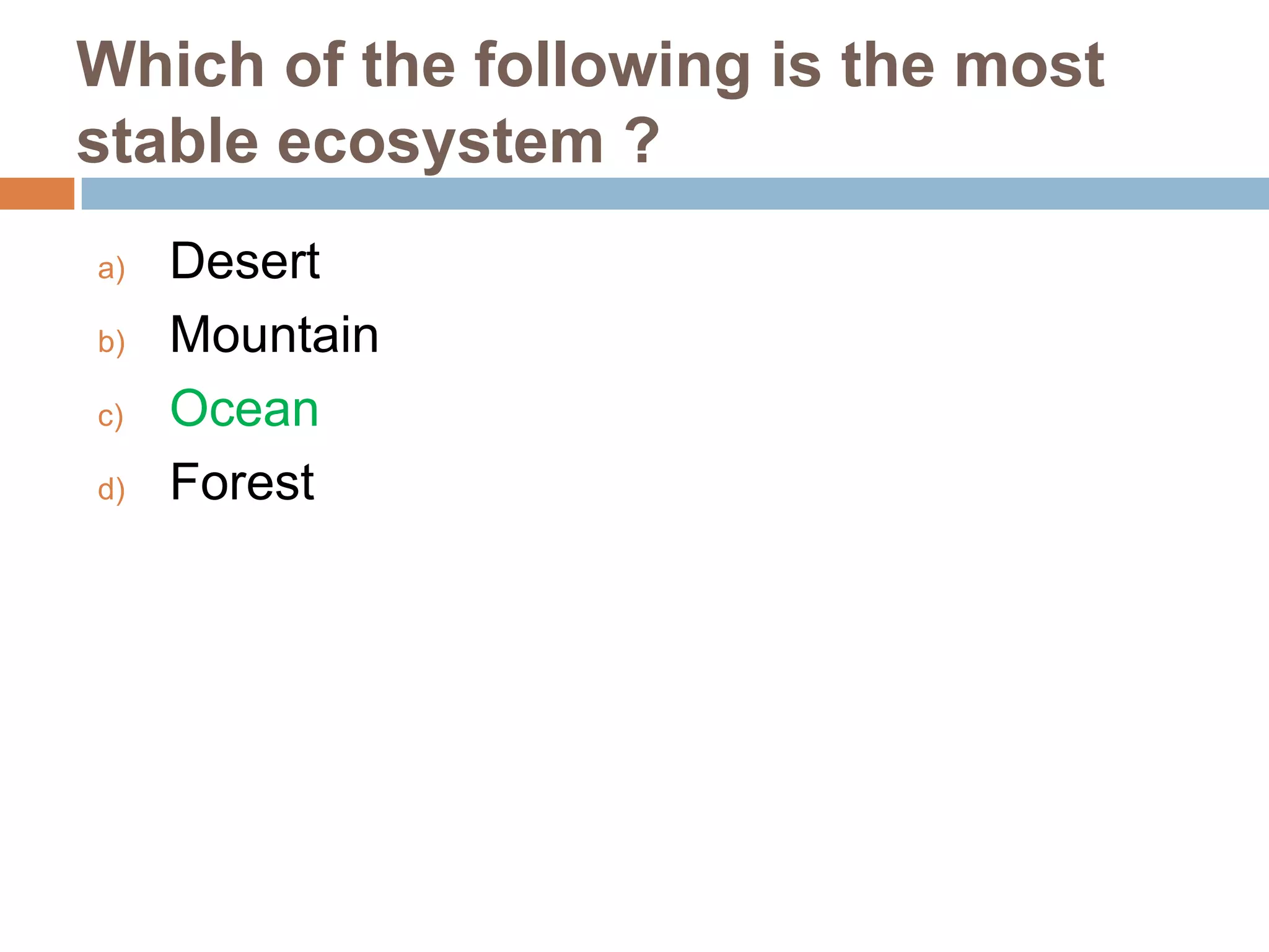Which of the following is the most
stable ecosystem ?
a)
b)
c)
d)

Desert
Mountain
Ocean
Forest

 