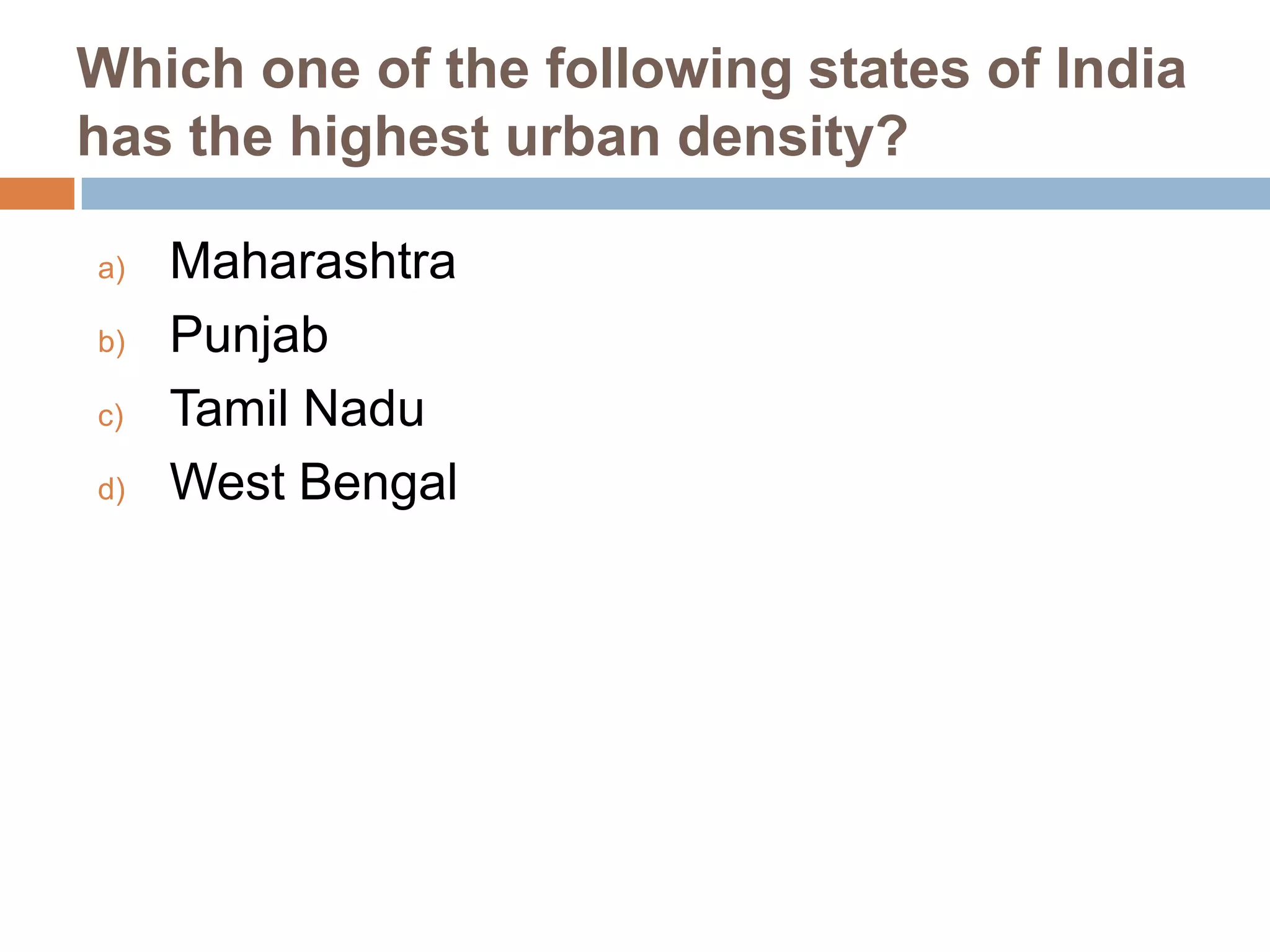 Which one of the following states of India
has the highest urban density?
a)
b)
c)
d)

Maharashtra
Punjab
Tamil Nadu
West Bengal

 