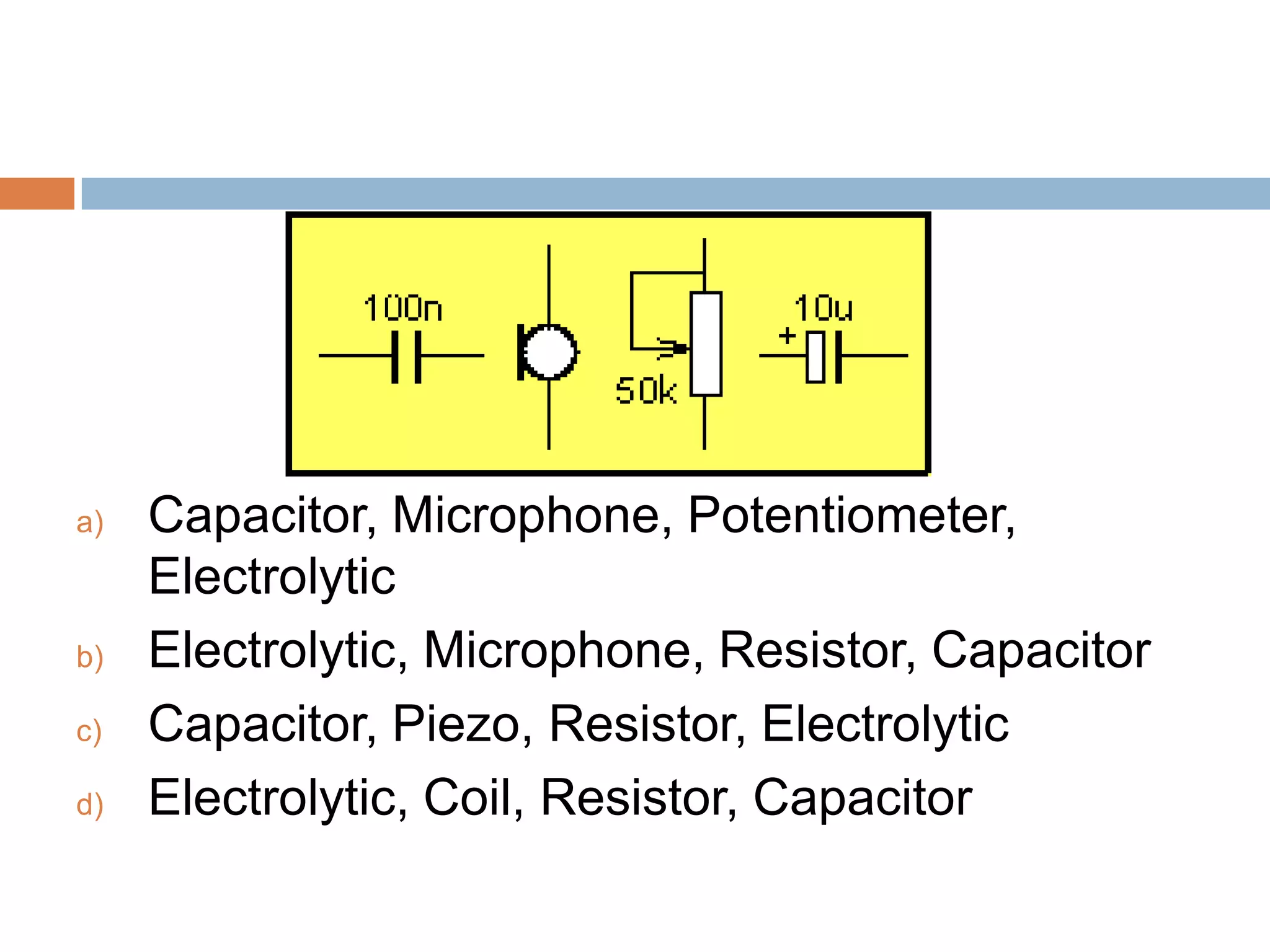 a)

b)
c)
d)

Capacitor, Microphone, Potentiometer,
Electrolytic
Electrolytic, Microphone, Resistor, Capacitor
Capacitor, Piezo, Resistor, Electrolytic
Electrolytic, Coil, Resistor, Capacitor

 