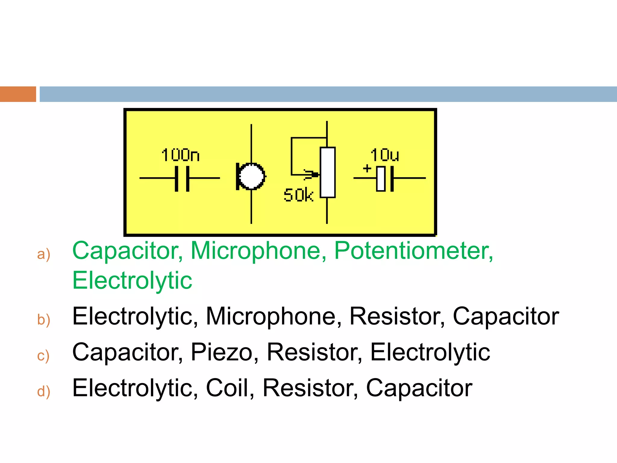 a)

b)
c)
d)

Capacitor, Microphone, Potentiometer,
Electrolytic
Electrolytic, Microphone, Resistor, Capacitor
Capacitor, Piezo, Resistor, Electrolytic
Electrolytic, Coil, Resistor, Capacitor

 