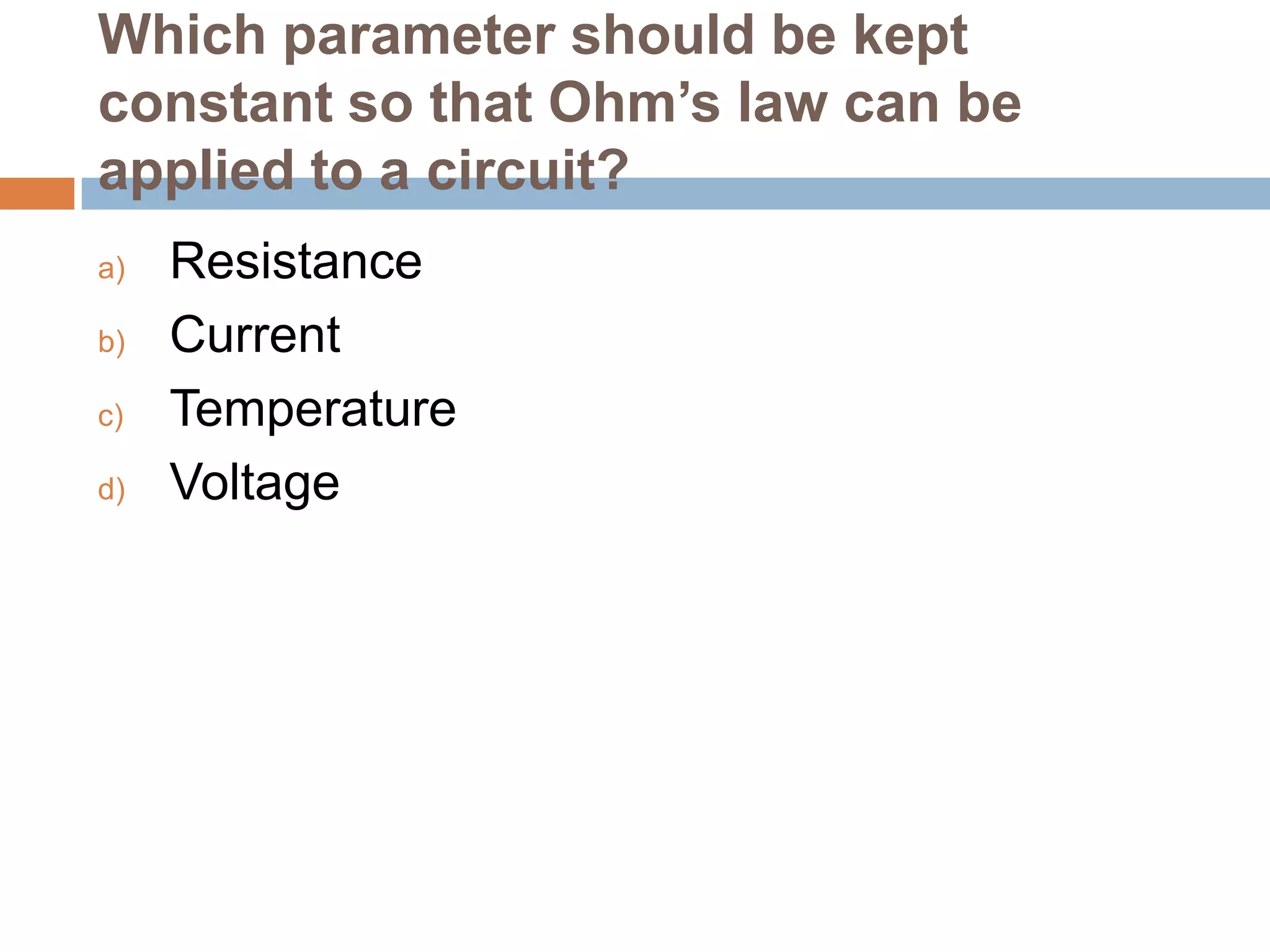 Which parameter should be kept
constant so that Ohm’s law can be
applied to a circuit?
a)
b)
c)
d)

Resistance
Current
Temperature
Voltage

 