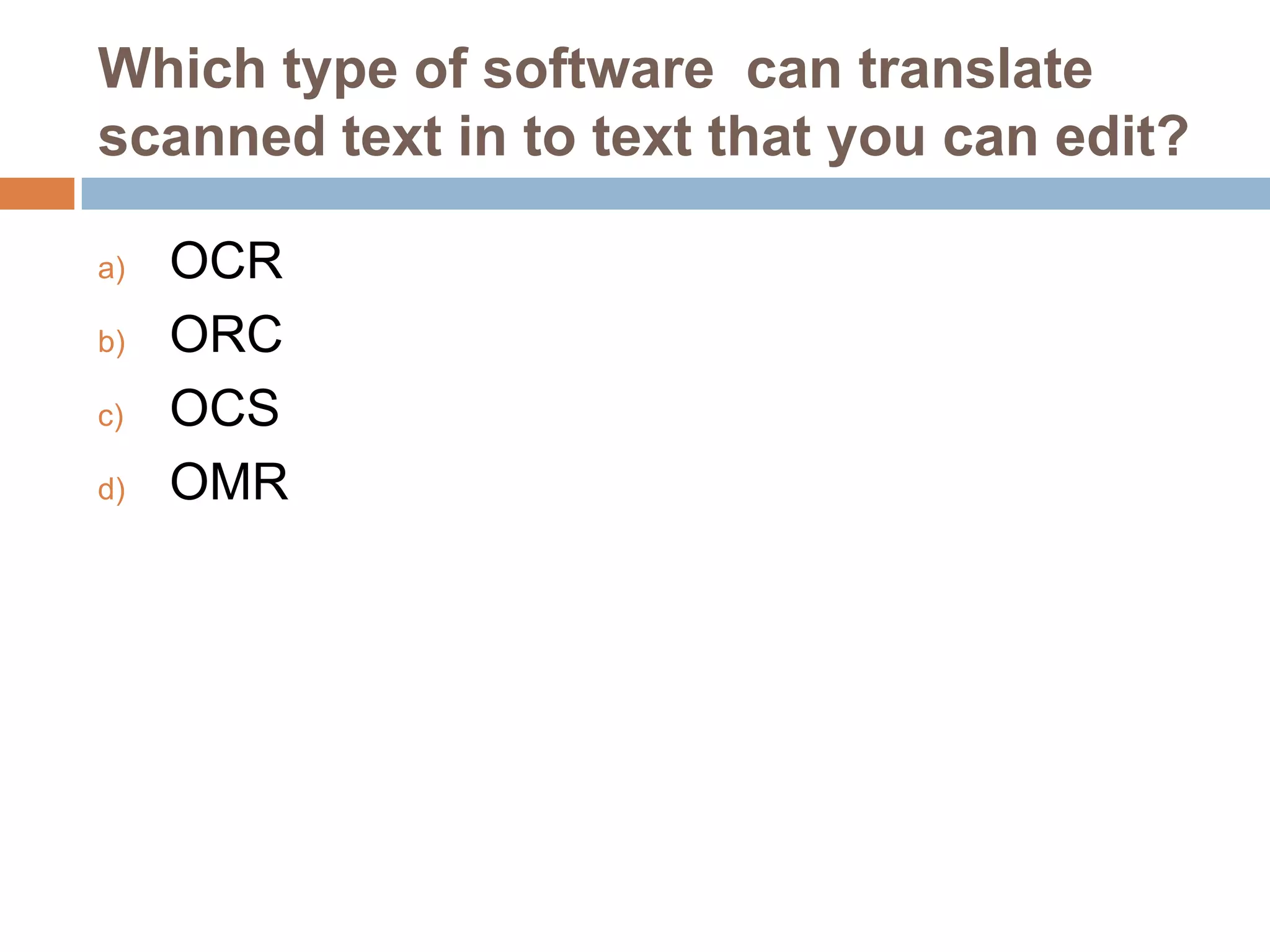 Which type of software can translate
scanned text in to text that you can edit?
a)
b)
c)
d)

OCR
ORC
OCS
OMR

 