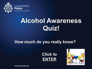 Alcohol Awareness
Quiz!
How much do you really know?
Click to
ENTER
www.leics.police.uk

1

 