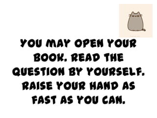 You may open your
book. Read the
question by yourself.
Raise your hand as
fast as you can.

 