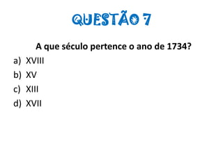 QUESTÃO 7
A que século pertence o ano de 1734?
a) XVIII
b) XV
c) XIII
d) XVII
 