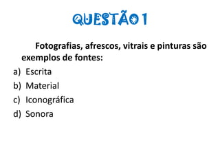 QUESTÃO 1
Fotografias, afrescos, vitrais e pinturas são
exemplos de fontes:
a) Escrita
b) Material
c) Iconográfica
d) Sonora
 