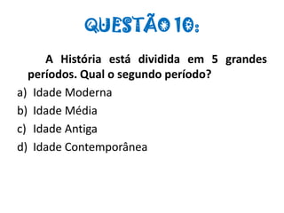 QUESTÃO 10:
A História está dividida em 5 grandes
períodos. Qual o segundo período?
a) Idade Moderna
b) Idade Média
c) Idade Antiga
d) Idade Contemporânea
 