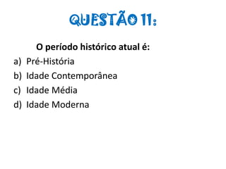QUESTÃO 11:
O período histórico atual é:
a) Pré-História
b) Idade Contemporânea
c) Idade Média
d) Idade Moderna
 