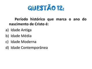 QUESTÃO 12:
Período histórico que marca o ano do
nascimento de Cristo é:
a) Idade Antiga
b) Idade Média
c) Idade Moderna
d) Idade Contemporânea
 