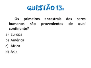 QUESTÃO 13:
Os primeiros ancestrais dos seres
humanos são provenientes de qual
continente?
a) Europa
b) América
c) África
d) Ásia
 