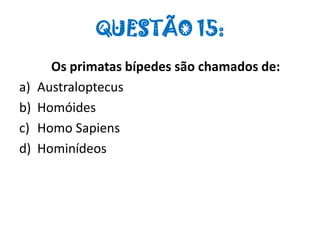 QUESTÃO 15:
Os primatas bípedes são chamados de:
a) Australoptecus
b) Homóides
c) Homo Sapiens
d) Hominídeos
 