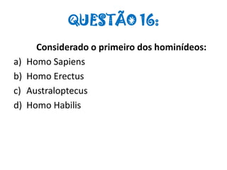 QUESTÃO 16:
Considerado o primeiro dos hominídeos:
a) Homo Sapiens
b) Homo Erectus
c) Australoptecus
d) Homo Habilis
 