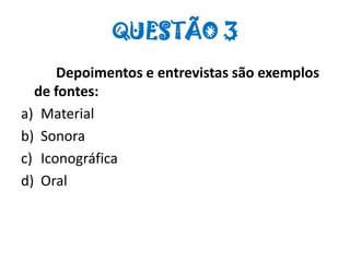 QUESTÃO 3
Depoimentos e entrevistas são exemplos
de fontes:
a) Material
b) Sonora
c) Iconográfica
d) Oral
 
