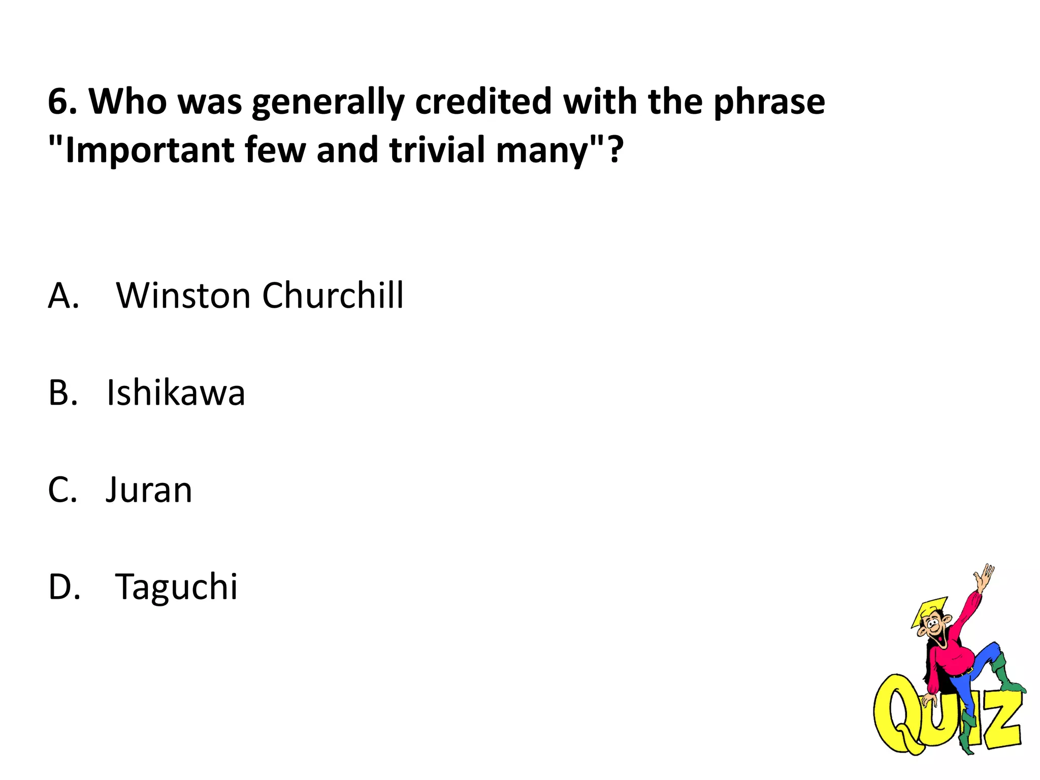 6. Who was generally credited with the phrase
"Important few and trivial many"?
A. Winston Churchill
B. Ishikawa
C. Juran
D. Taguchi
 