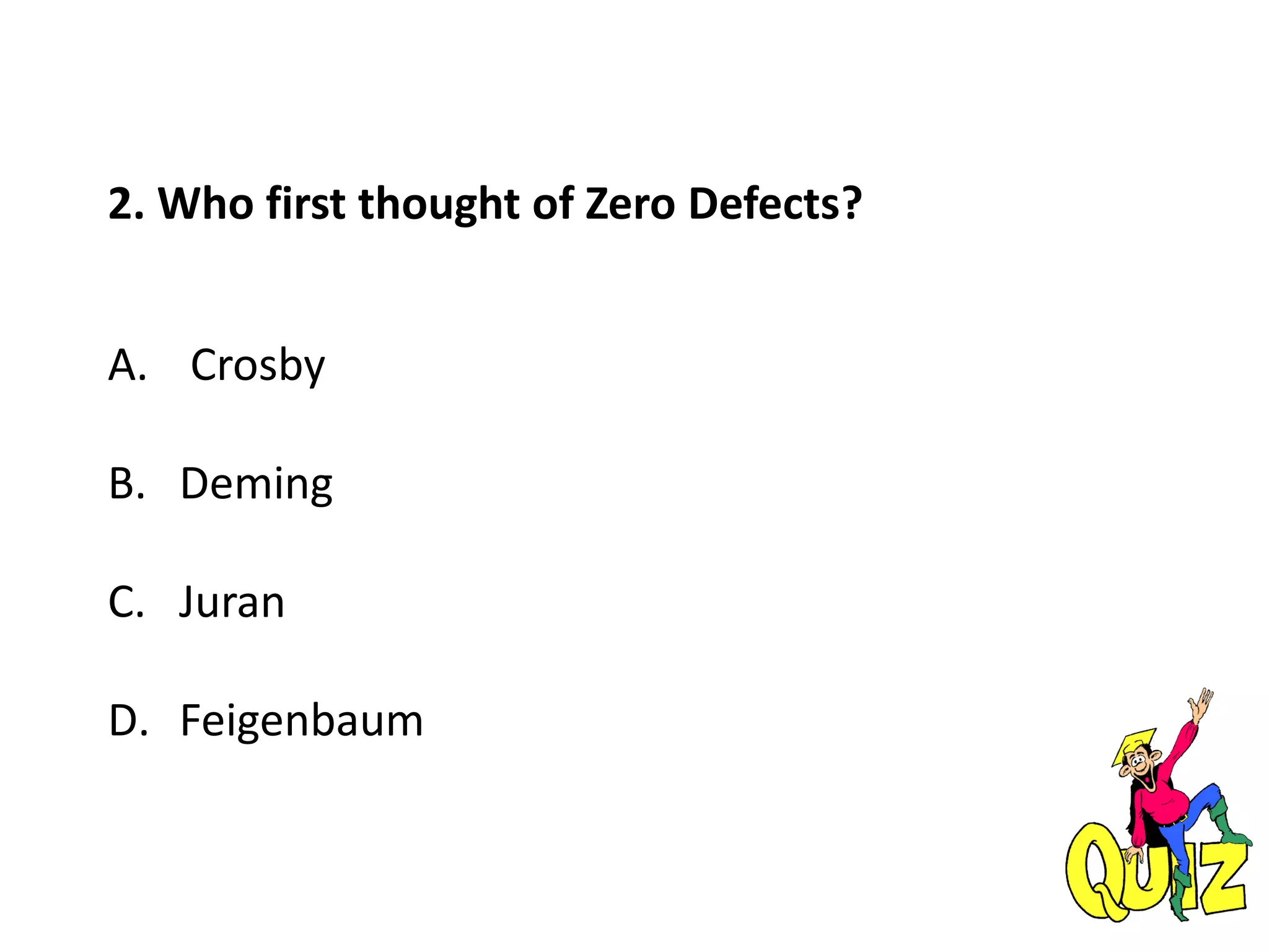 2. Who first thought of Zero Defects?
A. Crosby
B. Deming
C. Juran
D. Feigenbaum
 