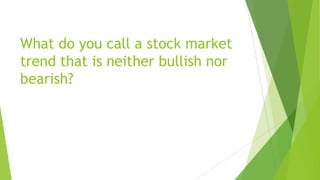 What do you call a stock market
trend that is neither bullish nor
bearish?
 