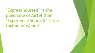 "Express Yourself" is the
punchline of Airtel then
"Experience Yourself" is the
tagline of whom?
 