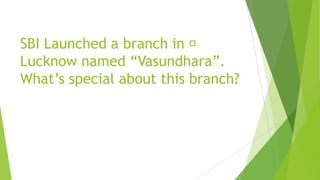 SBI Launched a branch in 
Lucknow named “Vasundhara”.
What’s special about this branch?
 