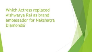 Which Actress replaced
Aishwarya Rai as brand
ambassador for Nakshatra
Diamonds?
 