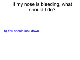 If my nose is bleeding, what
should I do?
b) You should look down
 