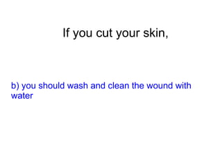 If you cut your skin,
b) you should wash and clean the wound with
water
 