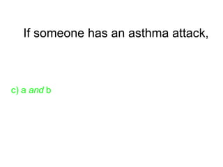 If someone has an asthma attack,
c) a and b
 