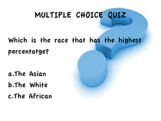 MULTIPLE CHOICE QUIZ
Which is the race that has the highest
percentatge?
a.The Asian
b.The White
c.The African
 