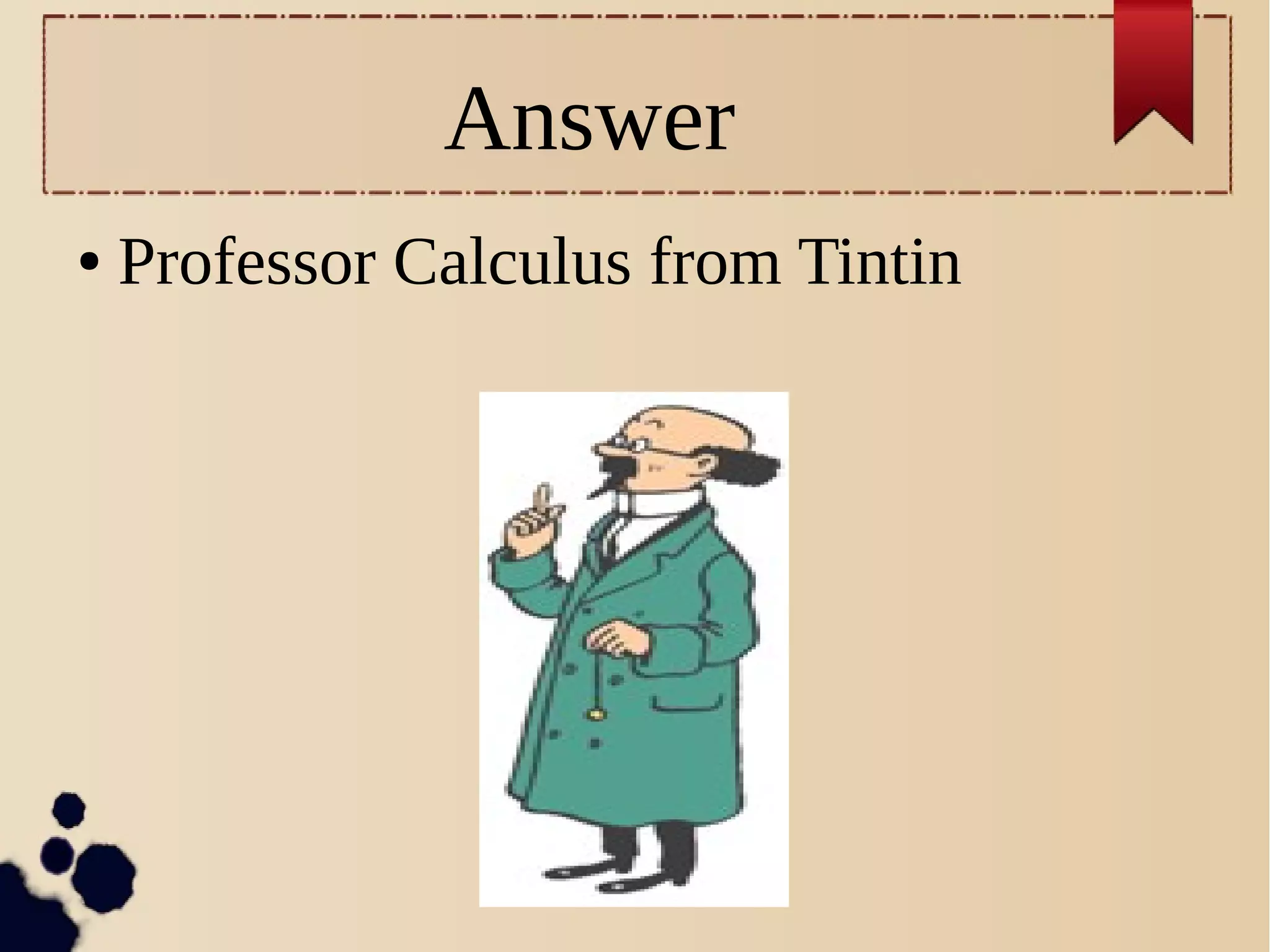 Answer
● Professor Calculus from Tintin
 