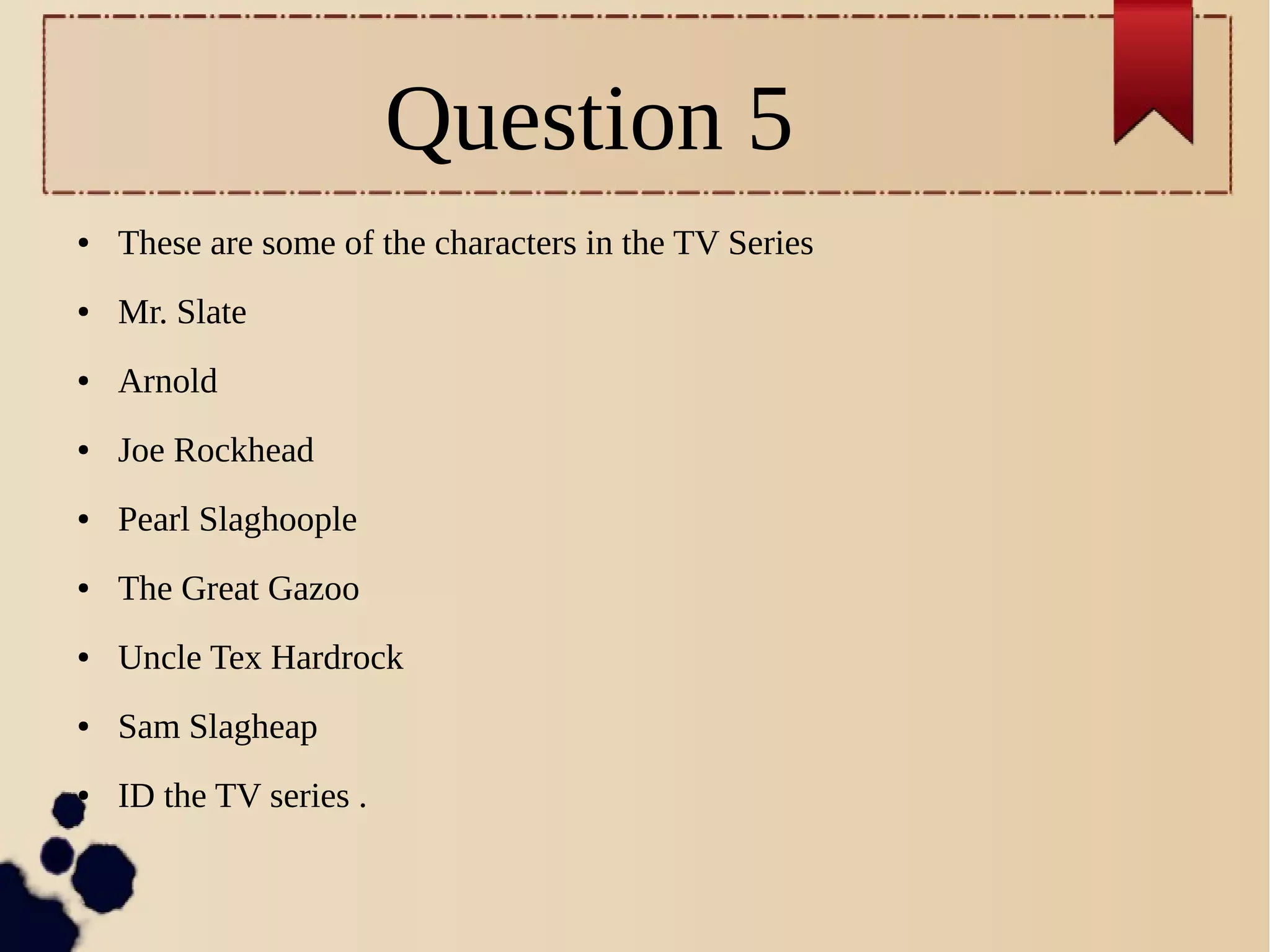 Question 5
● These are some of the characters in the TV Series
● Mr. Slate
● Arnold
● Joe Rockhead
● Pearl Slaghoople
● The Great Gazoo
● Uncle Tex Hardrock
● Sam Slagheap
● ID the TV series .
 