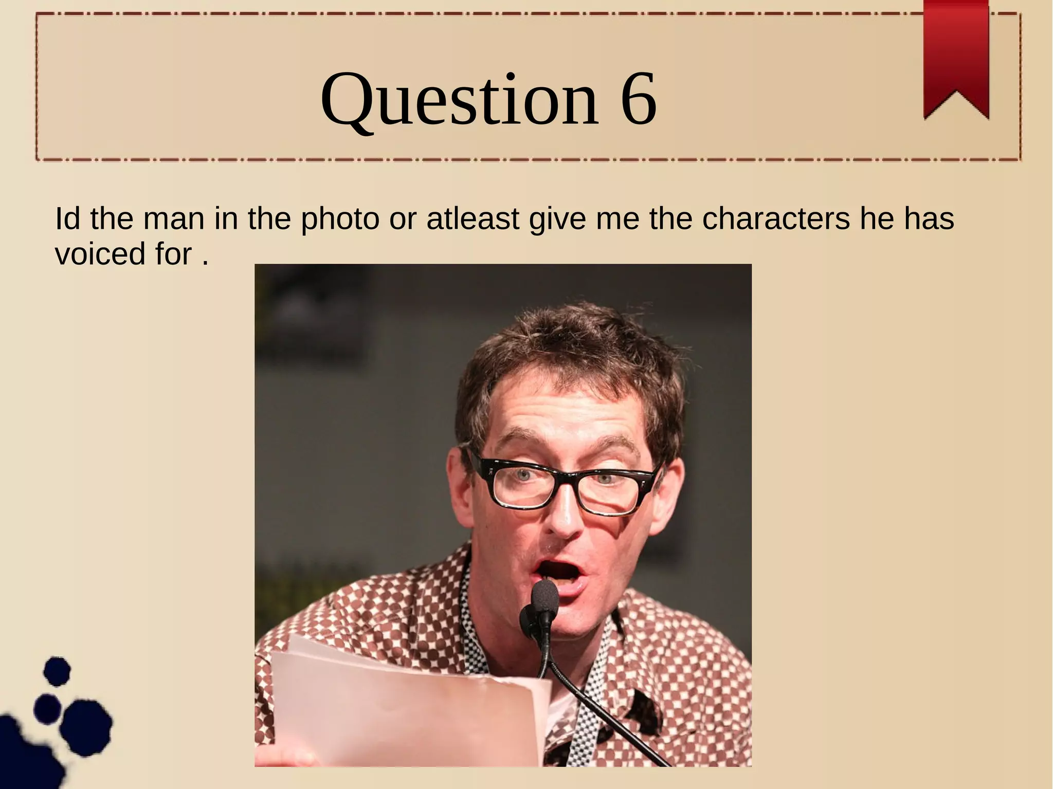 Question 6
Id the man in the photo or atleast give me the characters he has
voiced for .
 