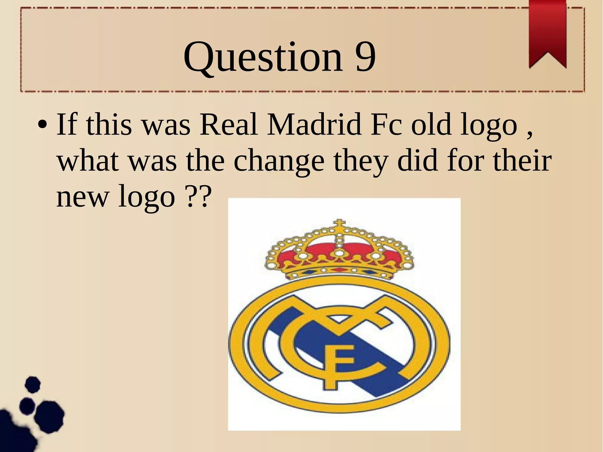 Question 9
● If this was Real Madrid Fc old logo ,
what was the change they did for their
new logo ??
 