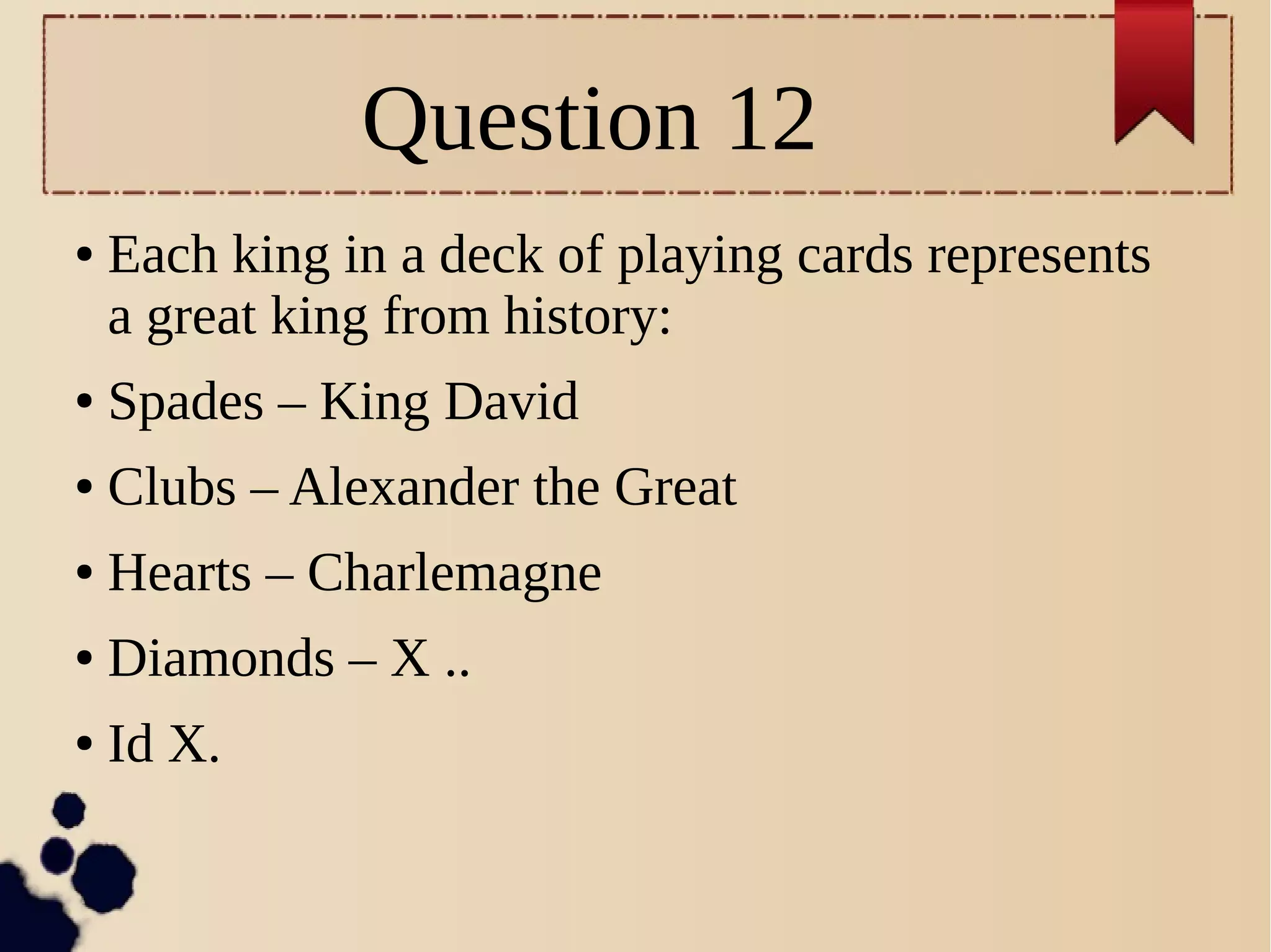 Question 12
● Each king in a deck of playing cards represents
a great king from history:
● Spades – King David
● Clubs – Alexander the Great
● Hearts – Charlemagne
● Diamonds – X ..
● Id X.
 