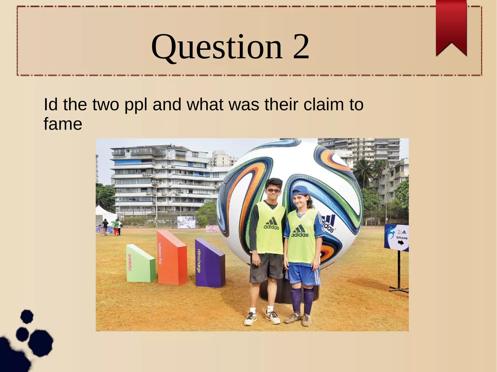 Question 2
Id the two ppl and what was their claim to
fame
 