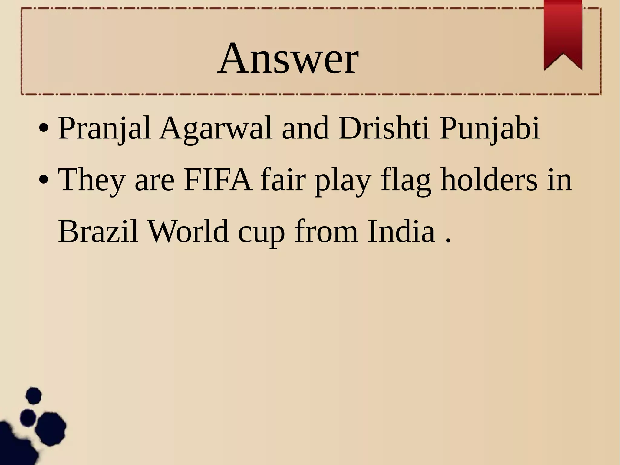 Answer
● Pranjal Agarwal and Drishti Punjabi
● They are FIFA fair play flag holders in
Brazil World cup from India .
 