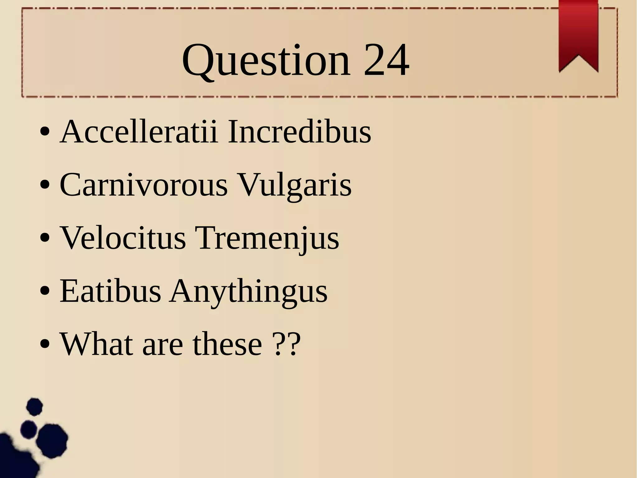 Question 24
● Accelleratii Incredibus
● Carnivorous Vulgaris
● Velocitus Tremenjus
● Eatibus Anythingus
● What are these ??
 