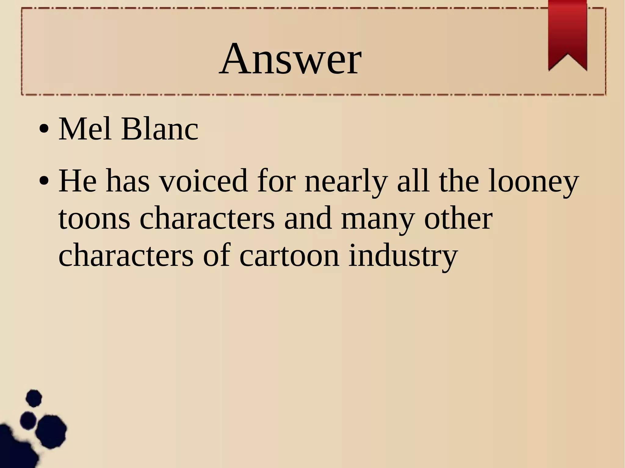 Answer
● Mel Blanc
● He has voiced for nearly all the looney
toons characters and many other
characters of cartoon industry
 