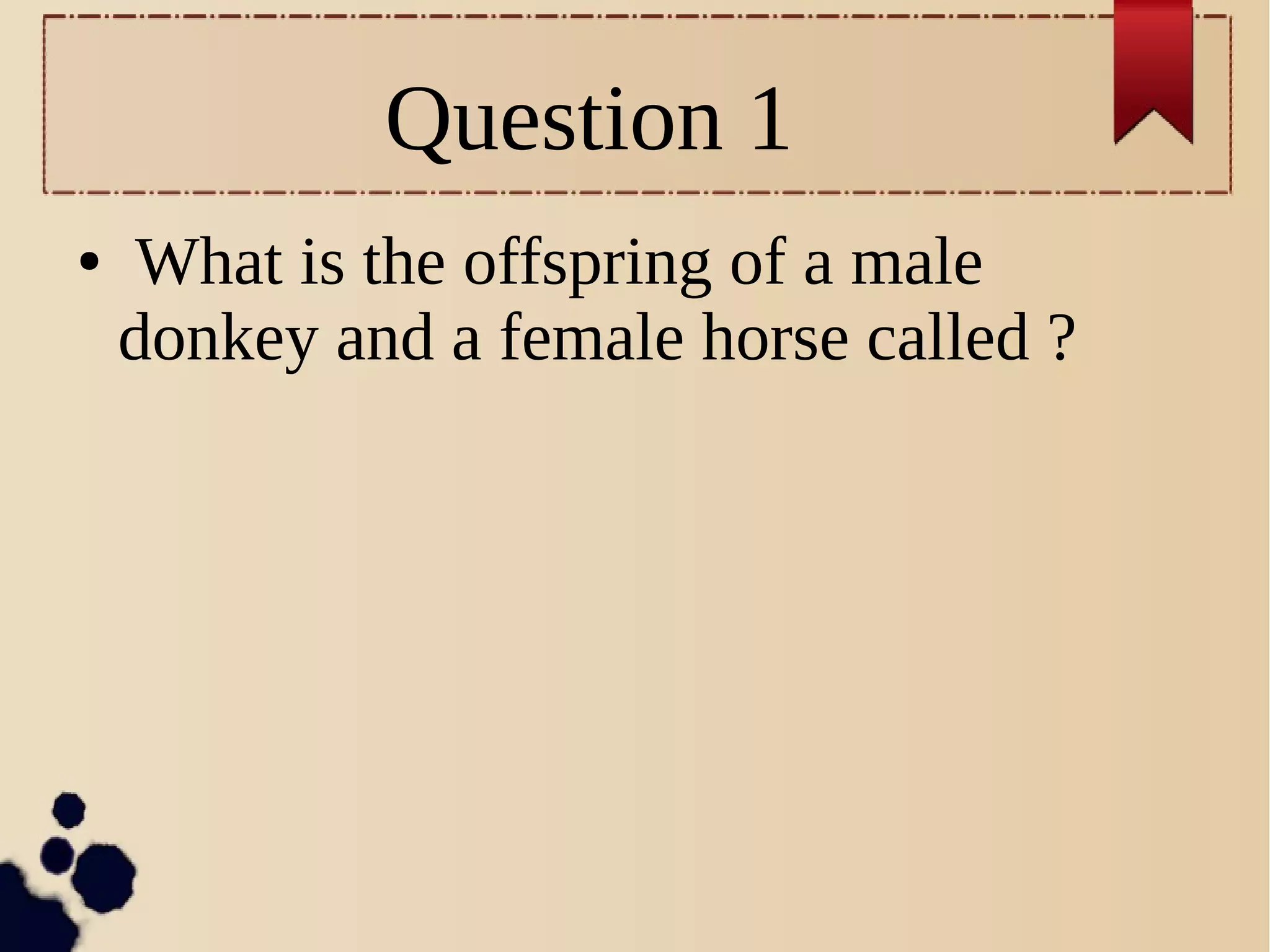 Question 1
● What is the offspring of a male
donkey and a female horse called ?
 