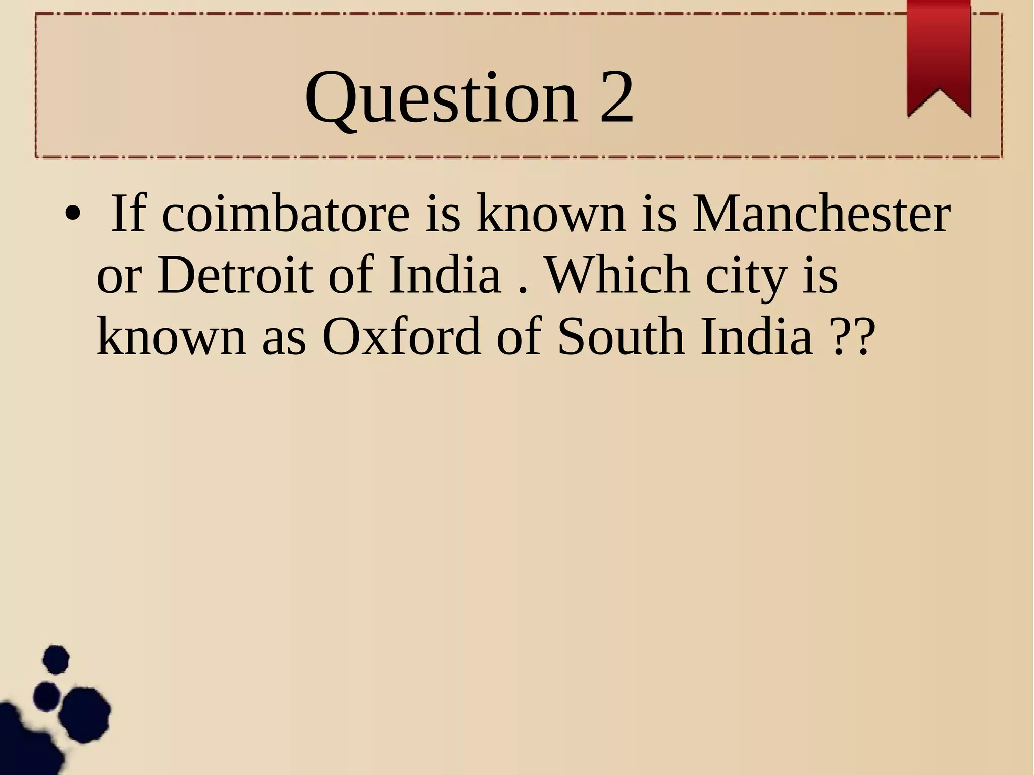 Question 2
● If coimbatore is known is Manchester
or Detroit of India . Which city is
known as Oxford of South India ??
 
