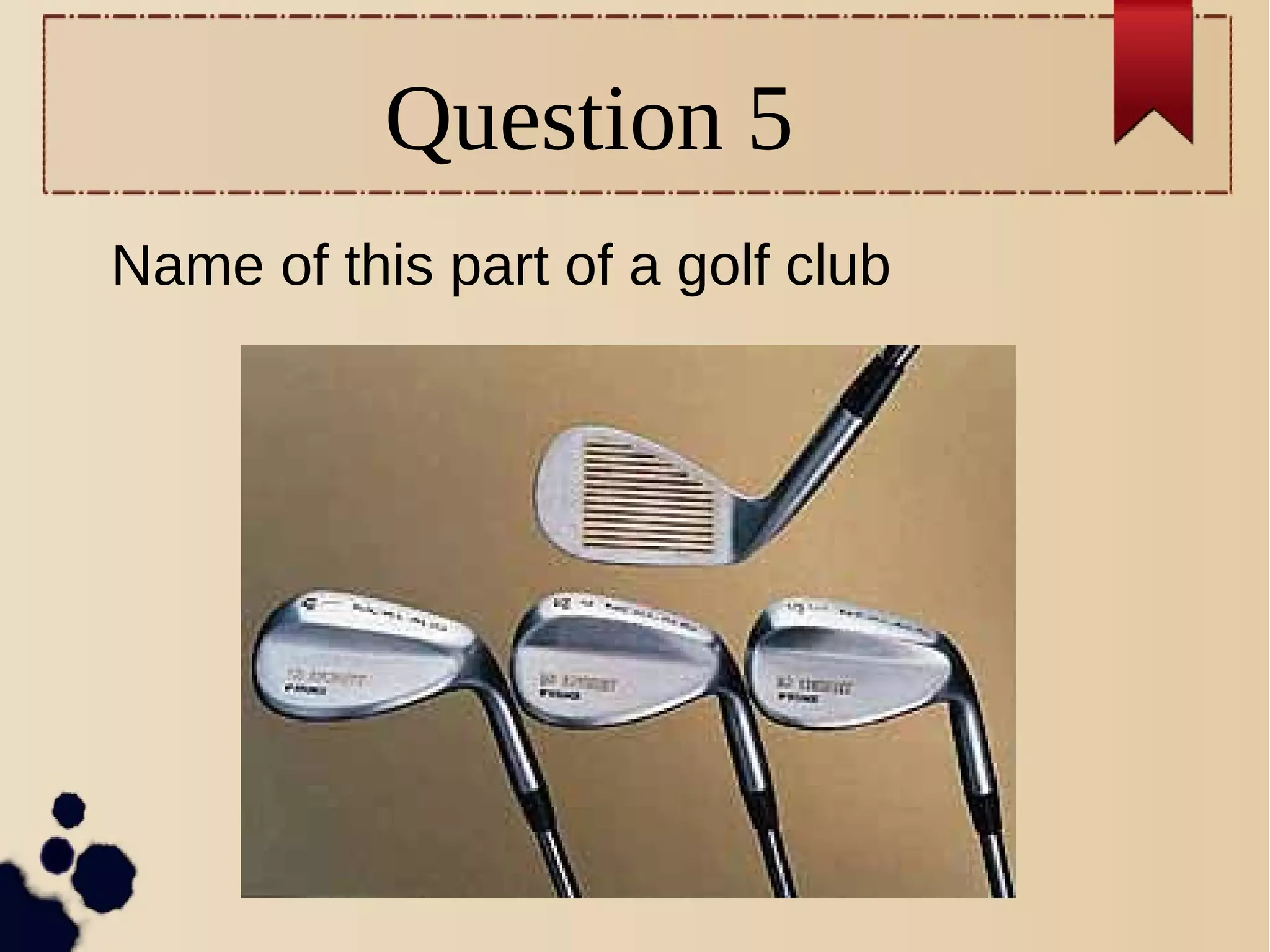 Question 5
Name of this part of a golf club
 