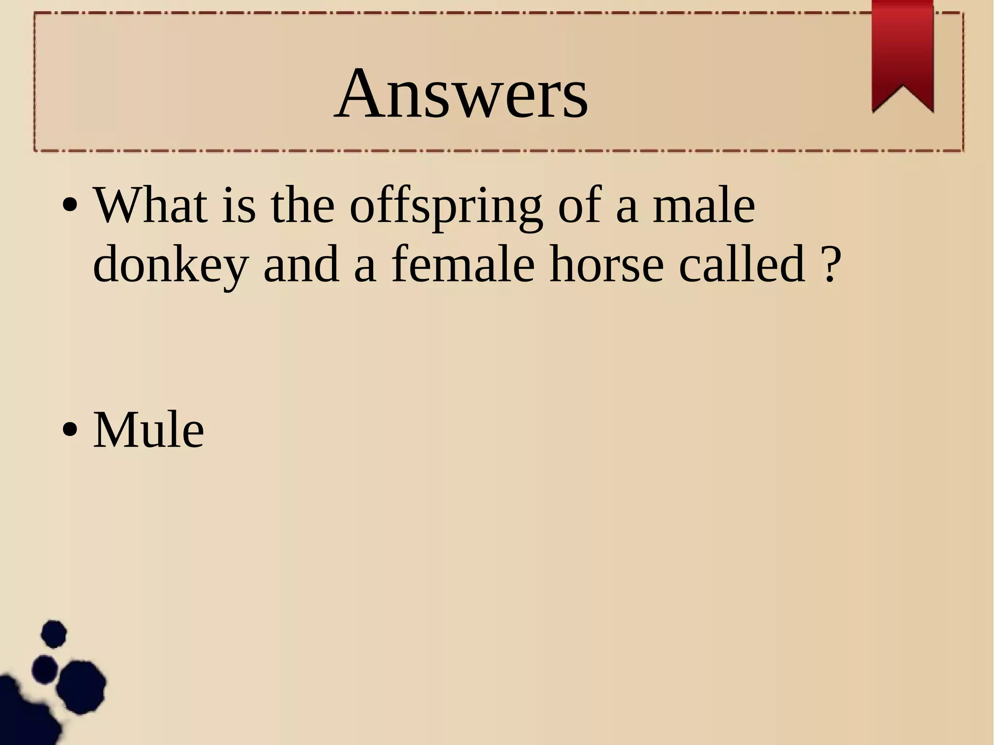 Answers
● What is the offspring of a male
donkey and a female horse called ?
● Mule
 