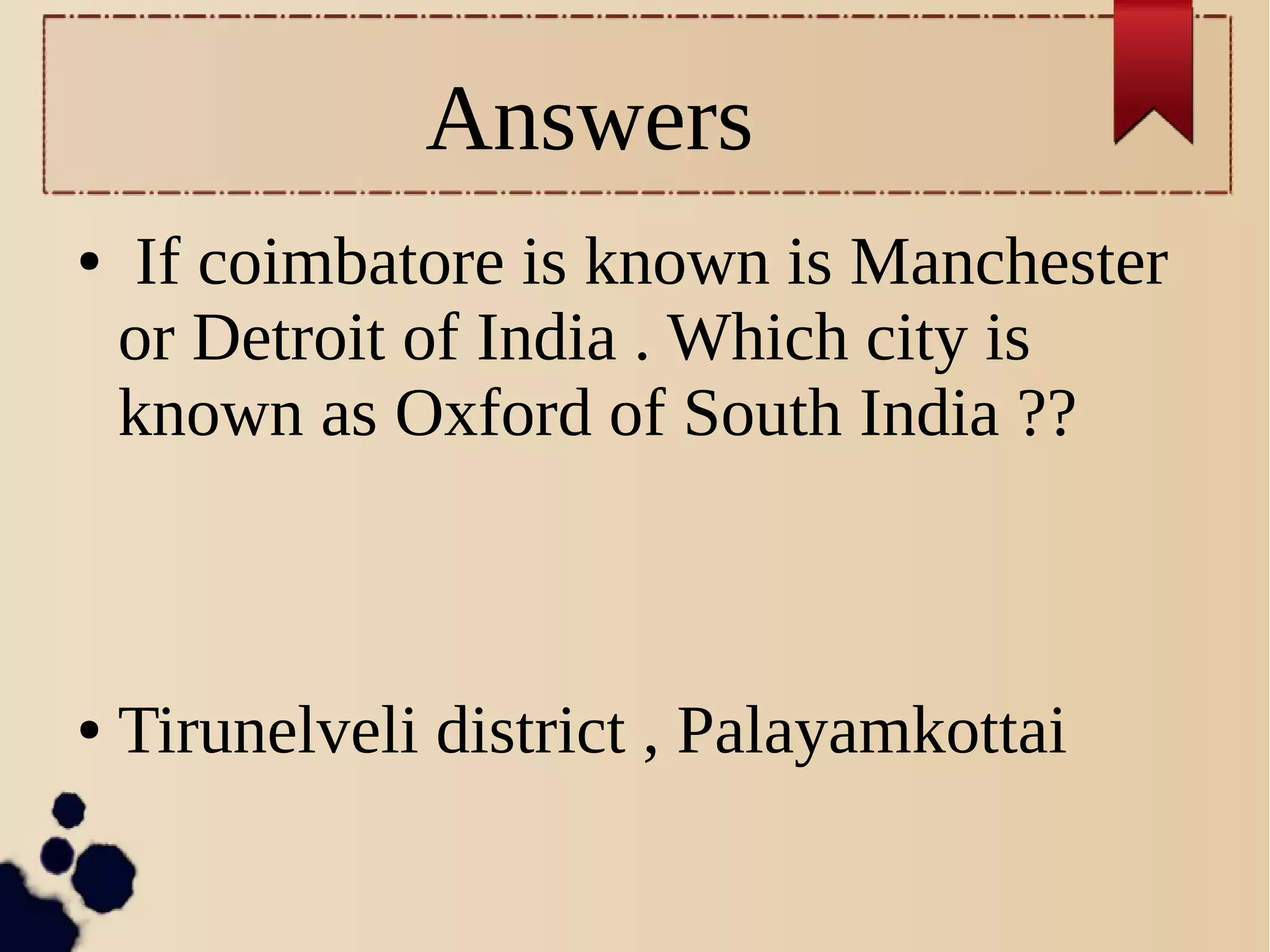Answers
● If coimbatore is known is Manchester
or Detroit of India . Which city is
known as Oxford of South India ??
● Tirunelveli district , Palayamkottai
 