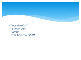  "Austrian Oak" 
"Styrian Oak" 
"Arnie" 
"The Governator"-??? 
 